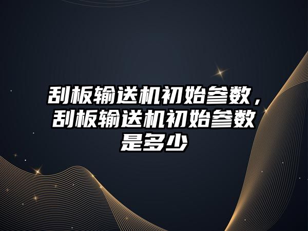 刮板輸送機初始參數(shù)，刮板輸送機初始參數(shù)是多少