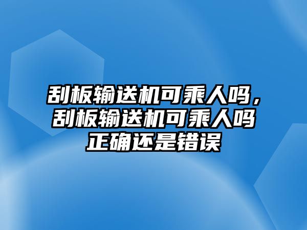 刮板輸送機(jī)可乘人嗎，刮板輸送機(jī)可乘人嗎正確還是錯(cuò)誤