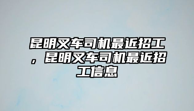 昆明叉車司機(jī)最近招工，昆明叉車司機(jī)最近招工信息