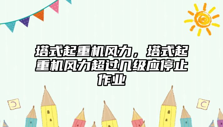 塔式起重機風力，塔式起重機風力超過幾級應停止作業(yè)