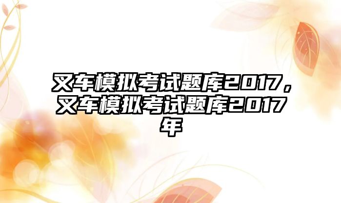 叉車模擬考試題庫2017，叉車模擬考試題庫2017年