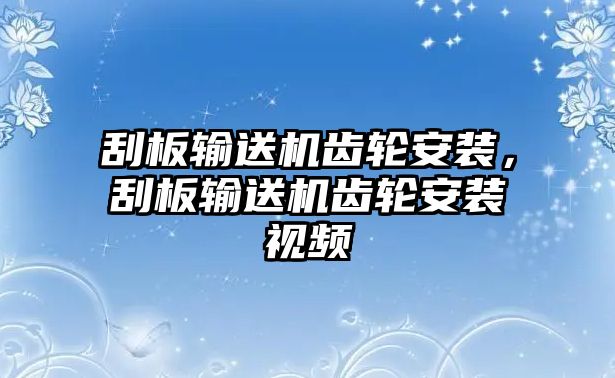 刮板輸送機(jī)齒輪安裝，刮板輸送機(jī)齒輪安裝視頻