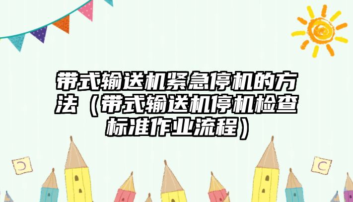 帶式輸送機緊急停機的方法（帶式輸送機停機檢查標準作業(yè)流程）