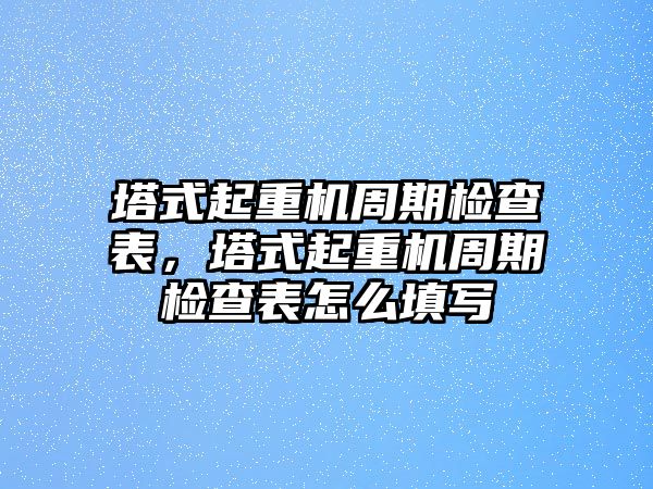 塔式起重機(jī)周期檢查表，塔式起重機(jī)周期檢查表怎么填寫