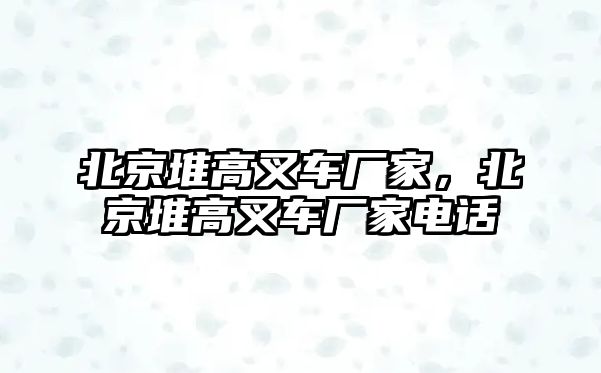 北京堆高叉車廠家，北京堆高叉車廠家電話