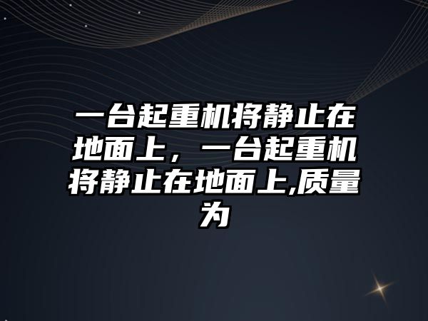 一臺起重機將靜止在地面上，一臺起重機將靜止在地面上,質量為