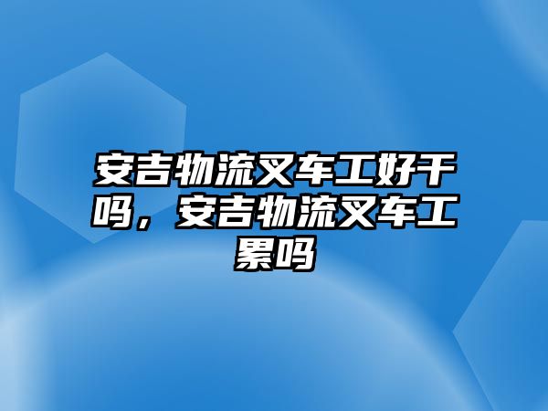 安吉物流叉車工好干嗎，安吉物流叉車工累嗎