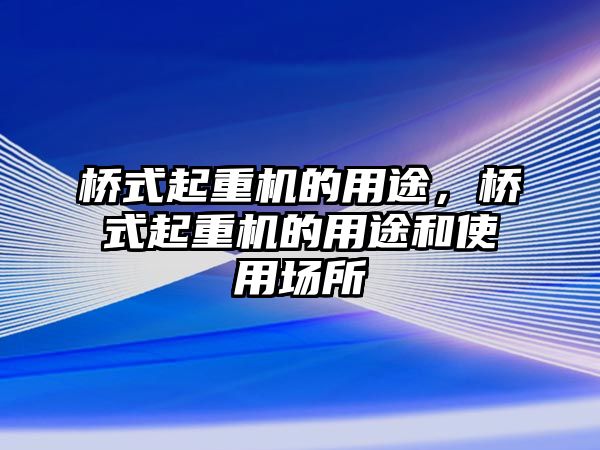 橋式起重機的用途，橋式起重機的用途和使用場所