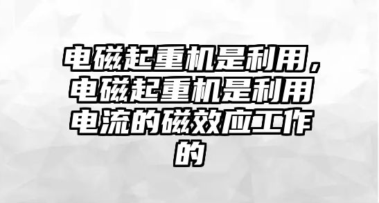 電磁起重機是利用，電磁起重機是利用電流的磁效應工作的