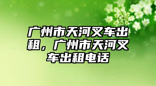 廣州市天河叉車出租，廣州市天河叉車出租電話