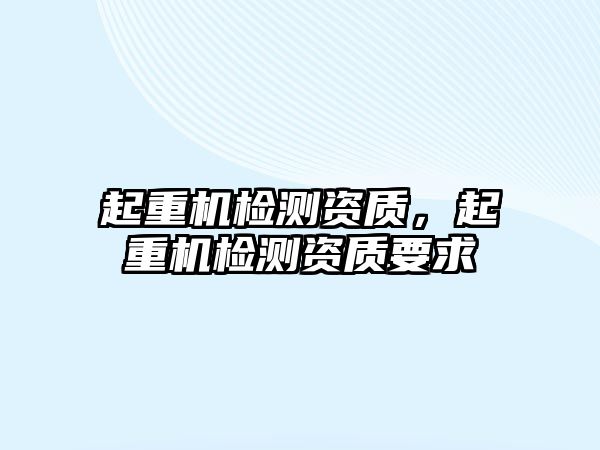 起重機檢測資質(zhì)，起重機檢測資質(zhì)要求