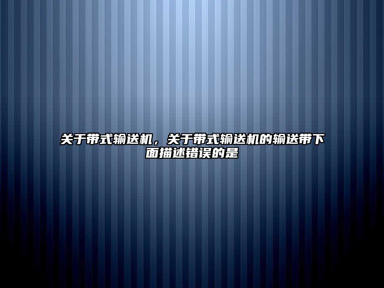 關(guān)于帶式輸送機，關(guān)于帶式輸送機的輸送帶下面描述錯誤的是