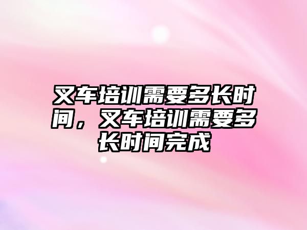 叉車培訓(xùn)需要多長(zhǎng)時(shí)間，叉車培訓(xùn)需要多長(zhǎng)時(shí)間完成