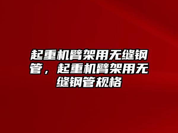 起重機(jī)臂架用無(wú)縫鋼管，起重機(jī)臂架用無(wú)縫鋼管規(guī)格