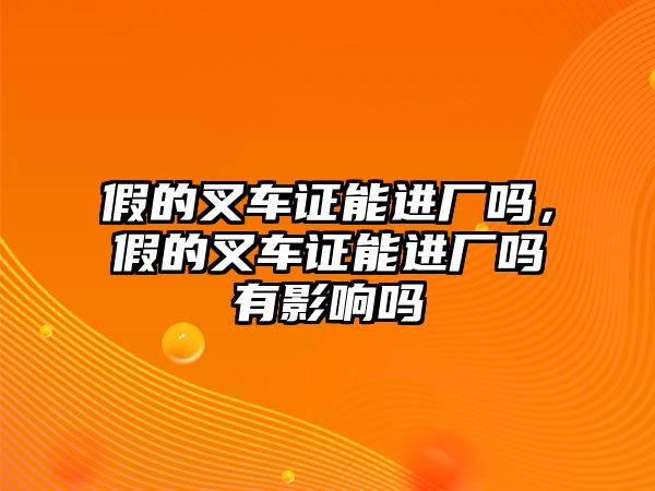 假的叉車證能進(jìn)廠嗎，假的叉車證能進(jìn)廠嗎有影響嗎