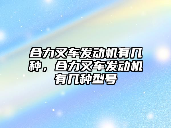 合力叉車發(fā)動機有幾種，合力叉車發(fā)動機有幾種型號