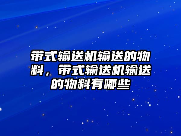 帶式輸送機(jī)輸送的物料，帶式輸送機(jī)輸送的物料有哪些