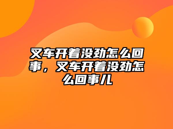 叉車開著沒勁怎么回事，叉車開著沒勁怎么回事兒