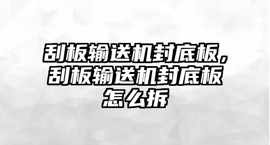 刮板輸送機封底板，刮板輸送機封底板怎么拆