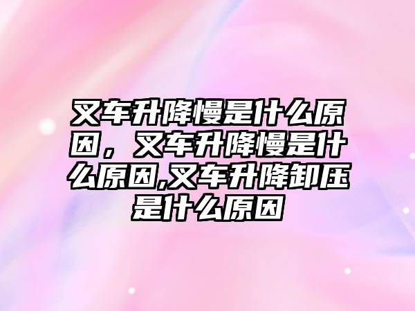 叉車升降慢是什么原因，叉車升降慢是什么原因,叉車升降卸壓是什么原因