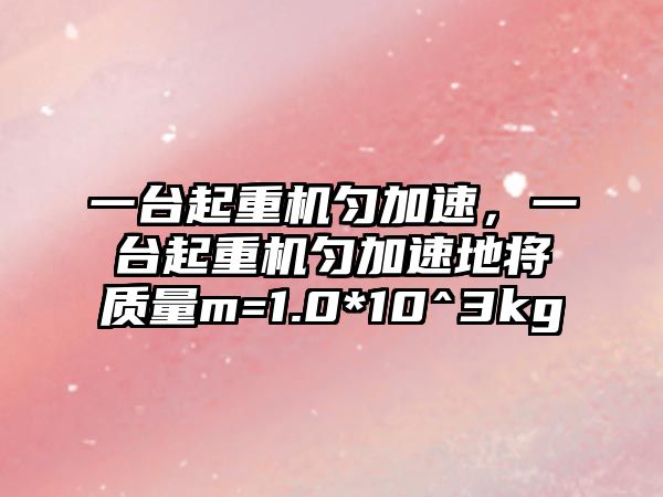 一臺起重機勻加速，一臺起重機勻加速地將質(zhì)量m=1.0*10^3kg