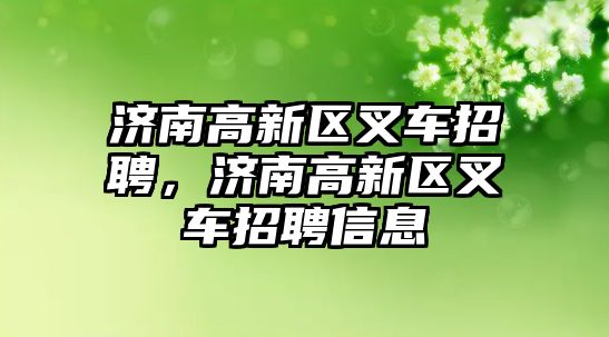 濟南高新區(qū)叉車招聘，濟南高新區(qū)叉車招聘信息