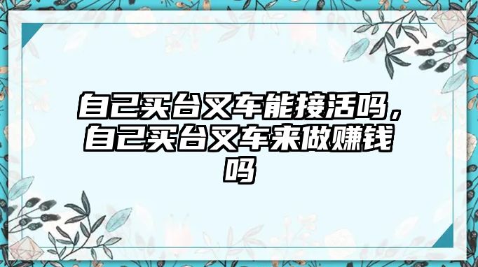 自己買臺叉車能接活嗎，自己買臺叉車來做賺錢嗎