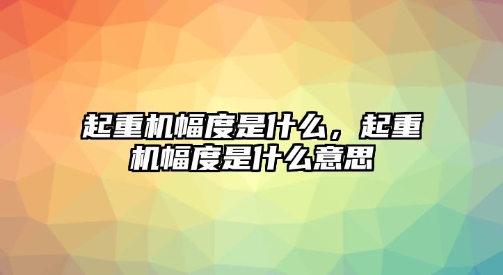 起重機(jī)幅度是什么，起重機(jī)幅度是什么意思