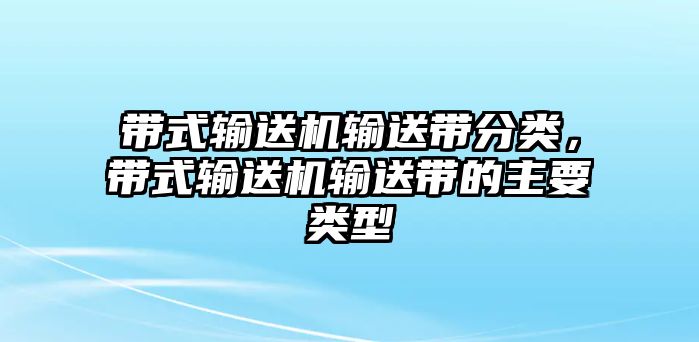 帶式輸送機(jī)輸送帶分類，帶式輸送機(jī)輸送帶的主要類型