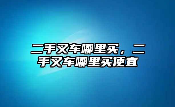 二手叉車哪里買，二手叉車哪里買便宜