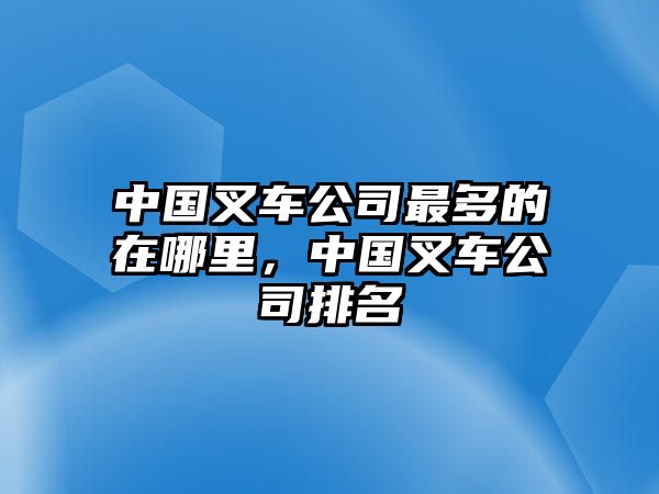 中國叉車公司最多的在哪里，中國叉車公司排名