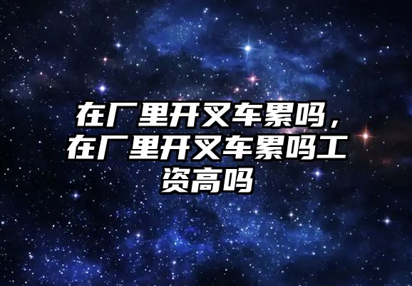 在廠里開叉車?yán)蹎幔趶S里開叉車?yán)蹎峁べY高嗎