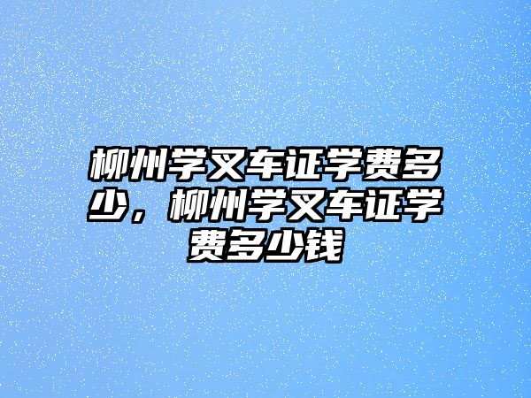 柳州學叉車證學費多少，柳州學叉車證學費多少錢