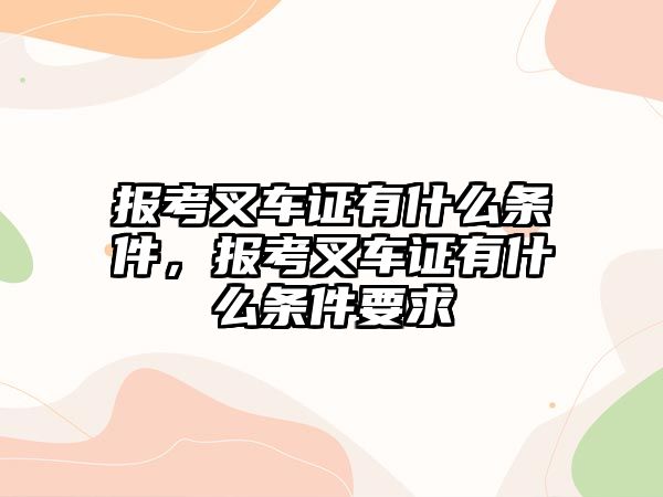 報(bào)考叉車證有什么條件，報(bào)考叉車證有什么條件要求