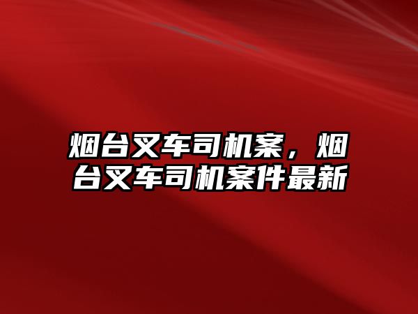 煙臺叉車司機案，煙臺叉車司機案件最新