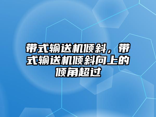 帶式輸送機傾斜，帶式輸送機傾斜向上的傾角超過