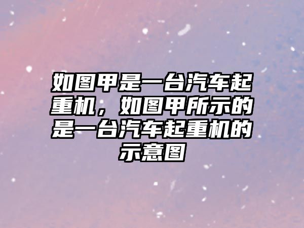 如圖甲是一臺汽車起重機，如圖甲所示的是一臺汽車起重機的示意圖