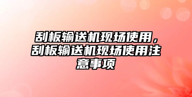 刮板輸送機現(xiàn)場使用，刮板輸送機現(xiàn)場使用注意事項