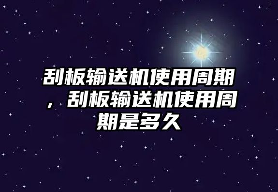 刮板輸送機使用周期，刮板輸送機使用周期是多久