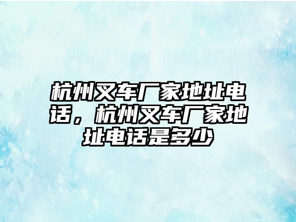 杭州叉車廠家地址電話，杭州叉車廠家地址電話是多少