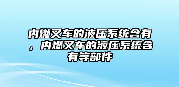 內(nèi)燃叉車的液壓系統(tǒng)含有，內(nèi)燃叉車的液壓系統(tǒng)含有等部件