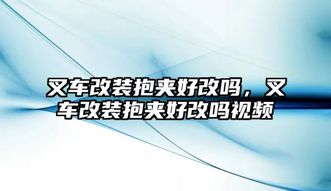 叉車改裝抱夾好改嗎，叉車改裝抱夾好改嗎視頻