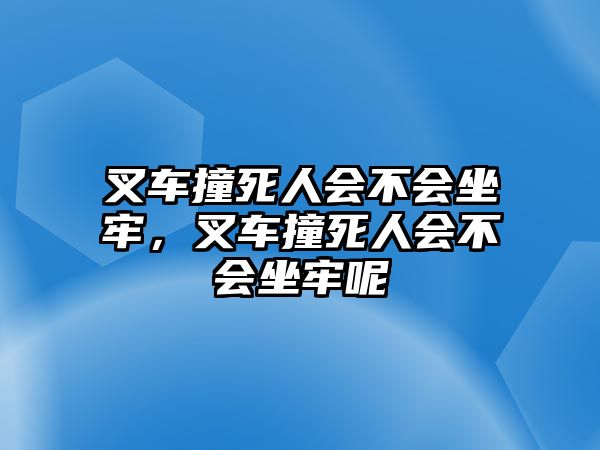 叉車撞死人會不會坐牢，叉車撞死人會不會坐牢呢