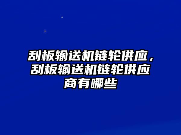 刮板輸送機(jī)鏈輪供應(yīng)，刮板輸送機(jī)鏈輪供應(yīng)商有哪些