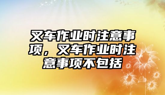 叉車作業(yè)時注意事項，叉車作業(yè)時注意事項不包括