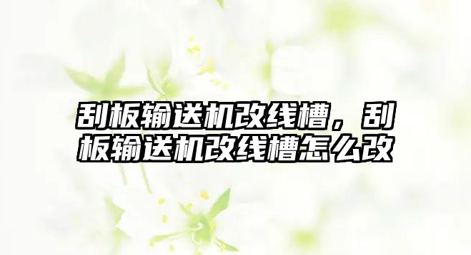 刮板輸送機改線槽，刮板輸送機改線槽怎么改