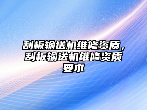 刮板輸送機(jī)維修資質(zhì)，刮板輸送機(jī)維修資質(zhì)要求