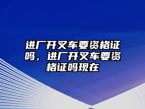 進廠開叉車要資格證嗎，進廠開叉車要資格證嗎現(xiàn)在