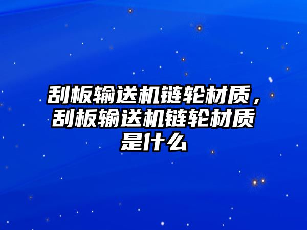 刮板輸送機鏈輪材質(zhì)，刮板輸送機鏈輪材質(zhì)是什么