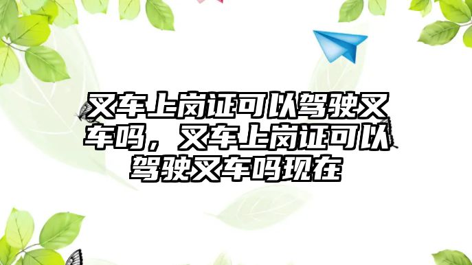 叉車上崗證可以駕駛叉車嗎，叉車上崗證可以駕駛叉車嗎現(xiàn)在